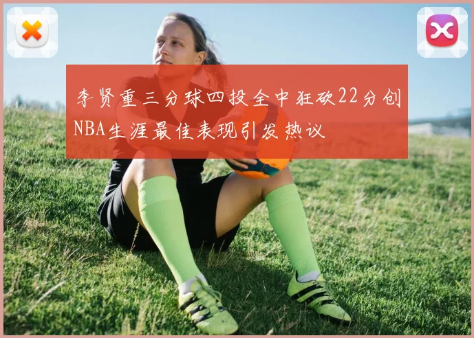 李贤重三分球四投全中狂砍22分创NBA生涯最佳表现引发热议