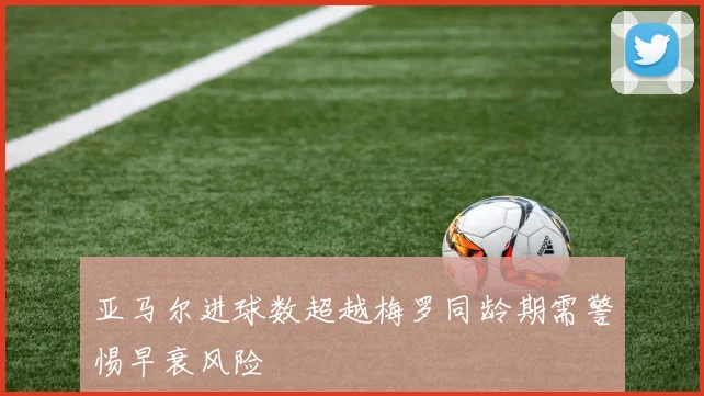 亚马尔进球数超越梅罗同龄期需警惕早衰风险